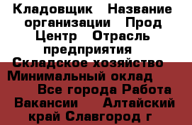 Кладовщик › Название организации ­ Прод Центр › Отрасль предприятия ­ Складское хозяйство › Минимальный оклад ­ 20 000 - Все города Работа » Вакансии   . Алтайский край,Славгород г.